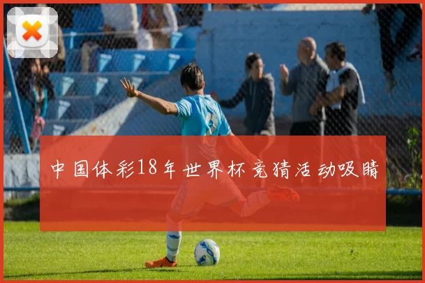 中国体彩18年世界杯竞猜活动吸睛