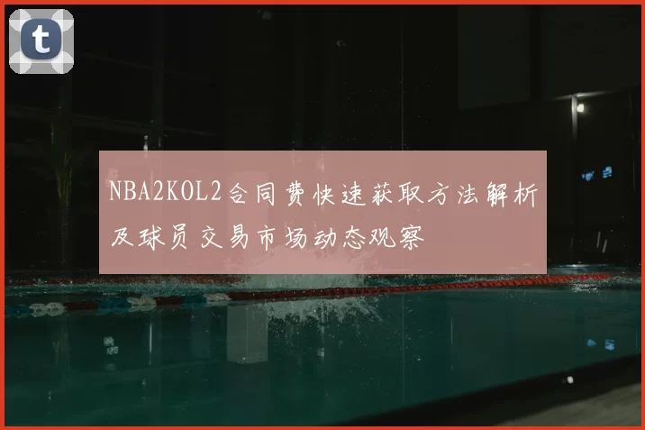 NBA2KOL2合同费快速获取方法解析及球员交易市场动态观察