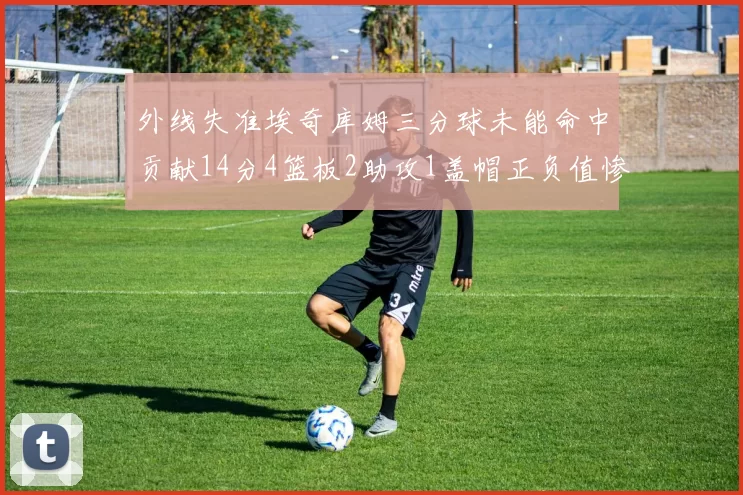 外线失准埃奇库姆三分球未能命中贡献14分4篮板2助攻1盖帽正负值惨淡29