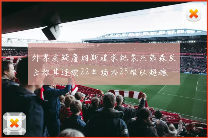 外界质疑詹姆斯追求纪录杰弗森反击称其连续22年场均25难以超越
