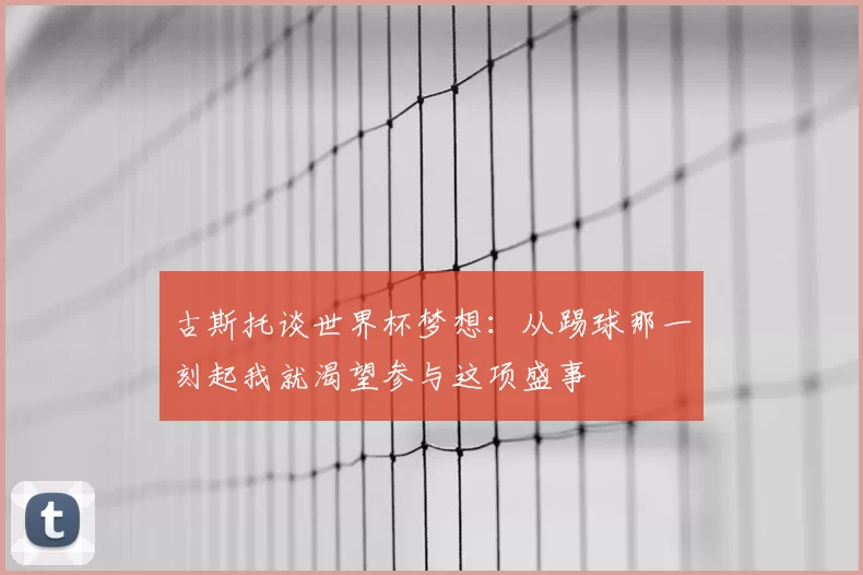 古斯托谈世界杯梦想：从踢球那一刻起我就渴望参与这项盛事