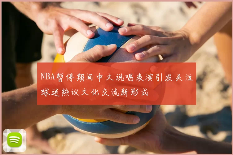 NBA暂停期间中文说唱表演引发关注球迷热议文化交流新形式