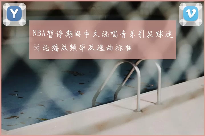 NBA暂停期间中文说唱音乐引发球迷讨论播放频率及选曲标准