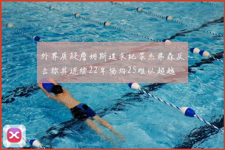 外界质疑詹姆斯追求纪录杰弗森反击称其连续22年场均25难以超越