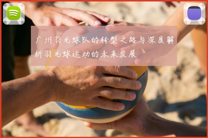 广州羽毛球队的转型之路与深度解析羽毛球运动的未来发展