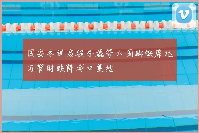 国安冬训启程李磊等六国脚缺席达万暂时缺阵海口集结