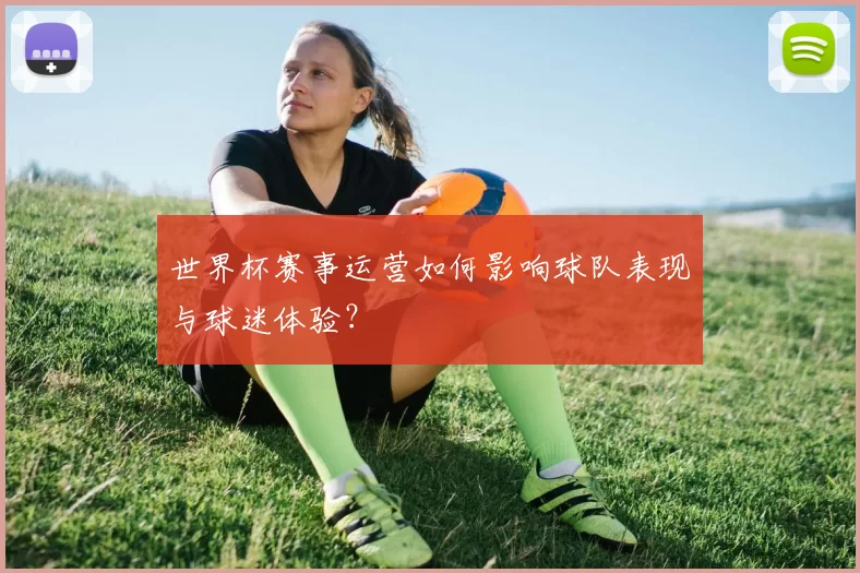 世界杯赛事运营如何影响球队表现与球迷体验?