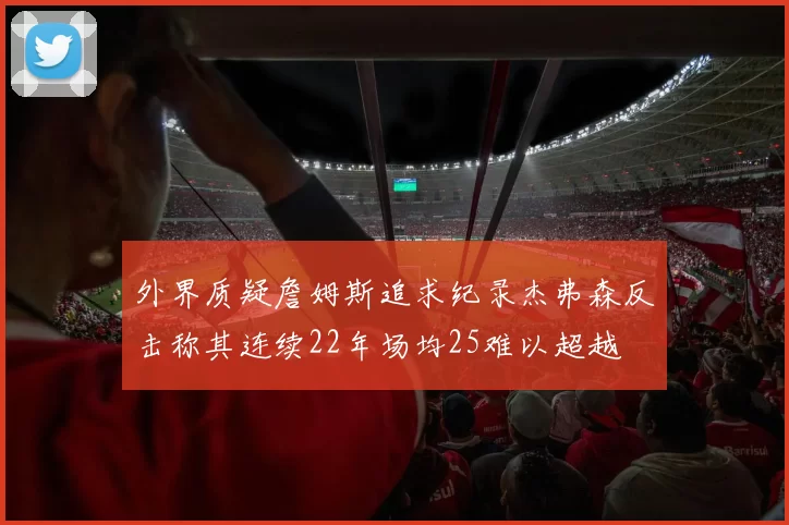 外界质疑詹姆斯追求纪录杰弗森反击称其连续22年场均25难以超越
