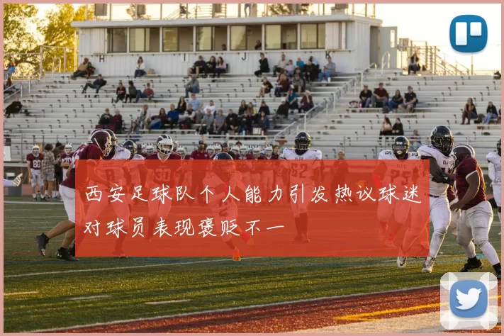 西安足球队个人能力引发热议球迷对球员表现褒贬不一