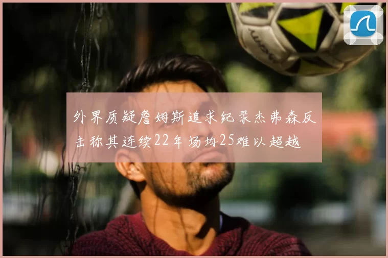 外界质疑詹姆斯追求纪录杰弗森反击称其连续22年场均25难以超越