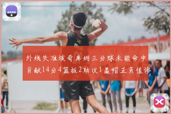 外线失准埃奇库姆三分球未能命中贡献14分4篮板2助攻1盖帽正负值惨淡29