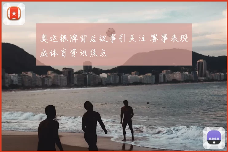 奥运银牌背后故事引关注 赛事表现成体育资讯焦点