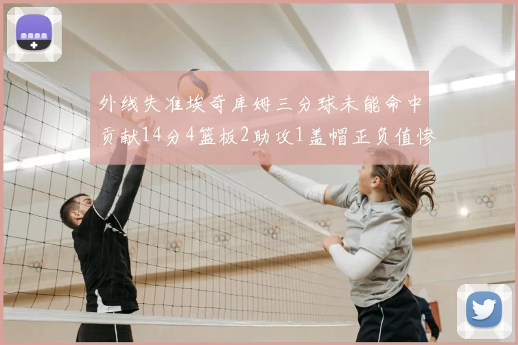 外线失准埃奇库姆三分球未能命中贡献14分4篮板2助攻1盖帽正负值惨淡29