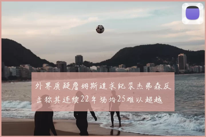 外界质疑詹姆斯追求纪录杰弗森反击称其连续22年场均25难以超越