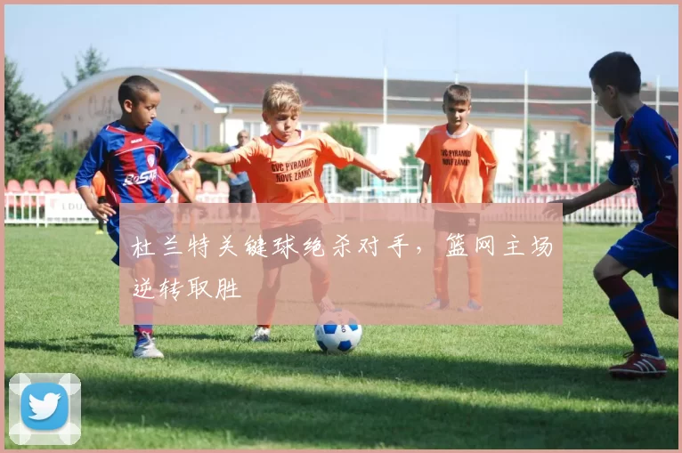 杜兰特关键球绝杀对手，篮网主场逆转取胜