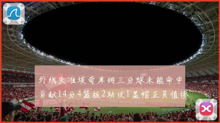 外线失准埃奇库姆三分球未能命中贡献14分4篮板2助攻1盖帽正负值惨淡29