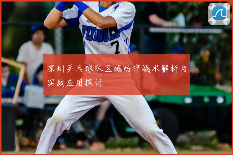 深圳乒乓球队区域防守战术解析与实战应用探讨