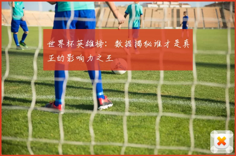 世界杯英雄榜：数据揭秘谁才是真正的影响力之王