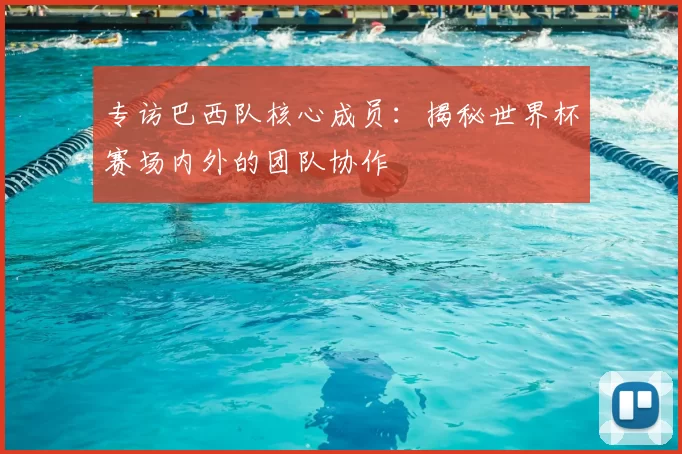 专访巴西队核心成员：揭秘世界杯赛场内外的团队协作