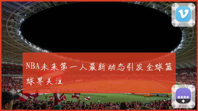 NBA未来第一人最新动态引发全球篮球界关注