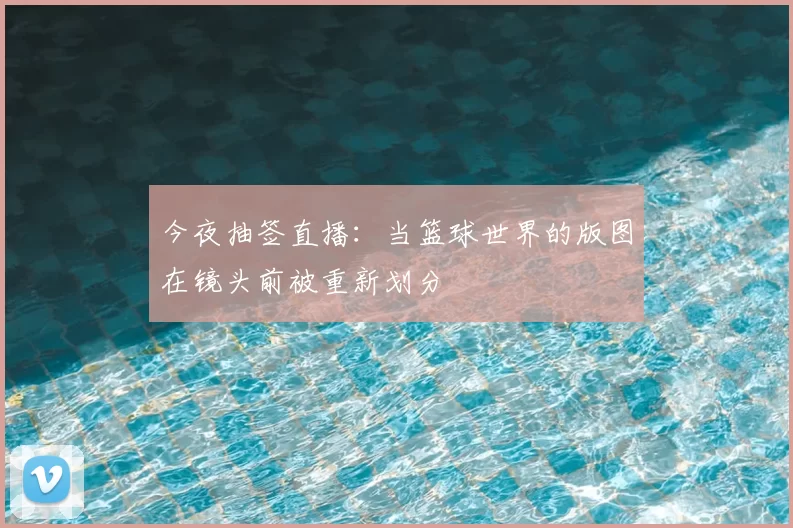 今夜抽签直播:当篮球世界的版图在镜头前被重新划分