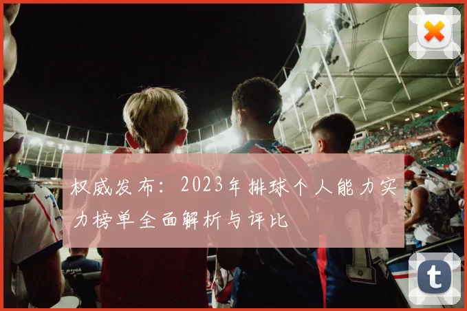 权威发布：2023年排球个人能力实力榜单全面解析与评比