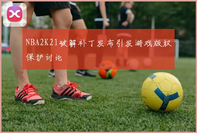 NBA2K21破解补丁发布引发游戏版权保护讨论