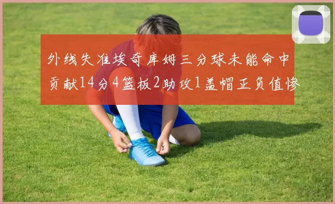 外线失准埃奇库姆三分球未能命中贡献14分4篮板2助攻1盖帽正负值惨淡29