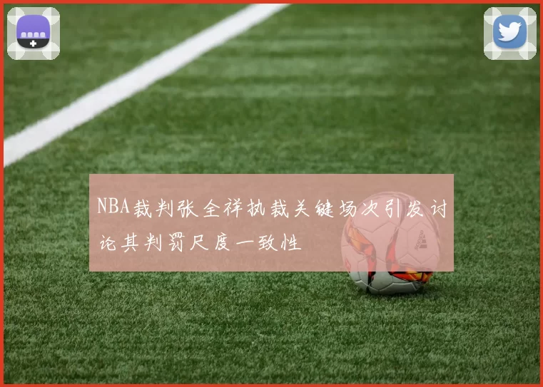 NBA裁判张全祥执裁关键场次引发讨论其判罚尺度一致性