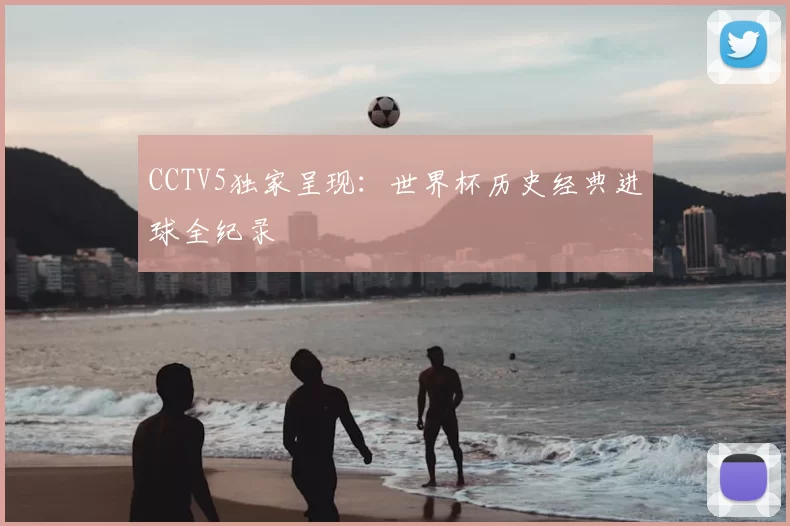 CCTV5独家呈现:世界杯历史经典进球全纪录
