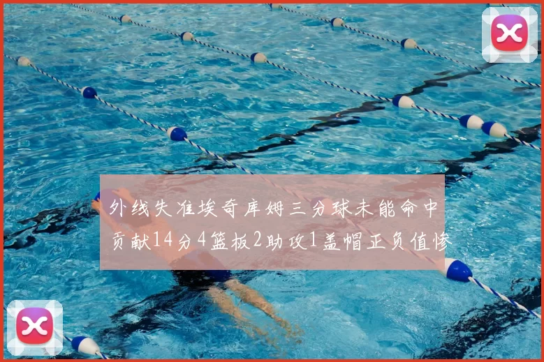 外线失准埃奇库姆三分球未能命中贡献14分4篮板2助攻1盖帽正负值惨淡29