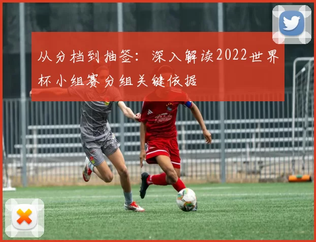 从分档到抽签：深入解读2022世界杯小组赛分组关键依据