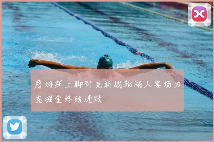 詹姆斯上脚耐克新战靴湖人客场力克掘金终结连败