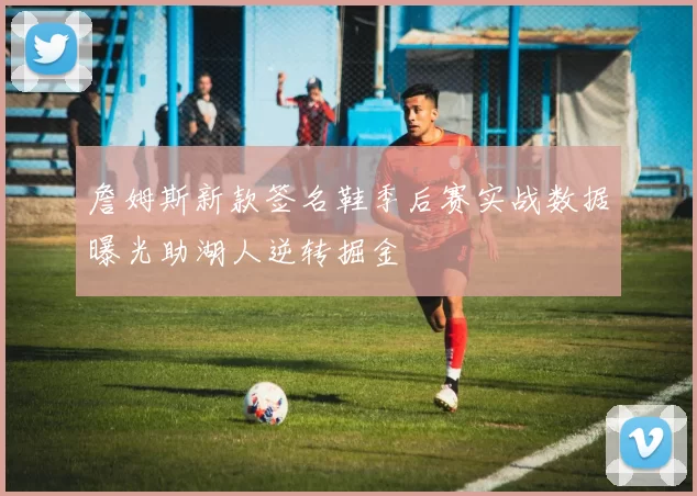 詹姆斯新款签名鞋季后赛实战数据曝光助湖人逆转掘金