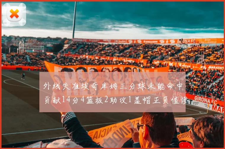 外线失准埃奇库姆三分球未能命中贡献14分4篮板2助攻1盖帽正负值惨淡29