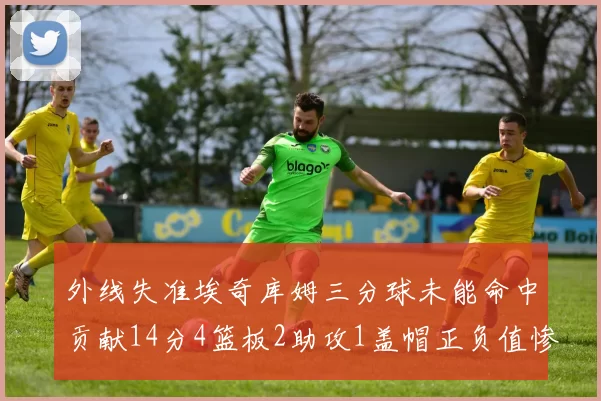 外线失准埃奇库姆三分球未能命中贡献14分4篮板2助攻1盖帽正负值惨淡29