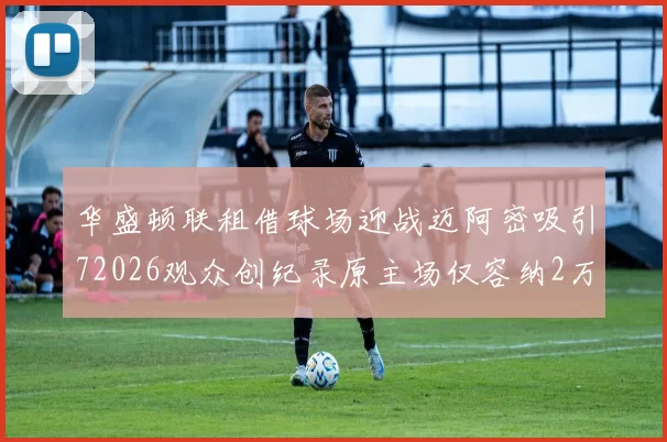 华盛顿联租借球场迎战迈阿密吸引72026观众创纪录原主场仅容纳2万人