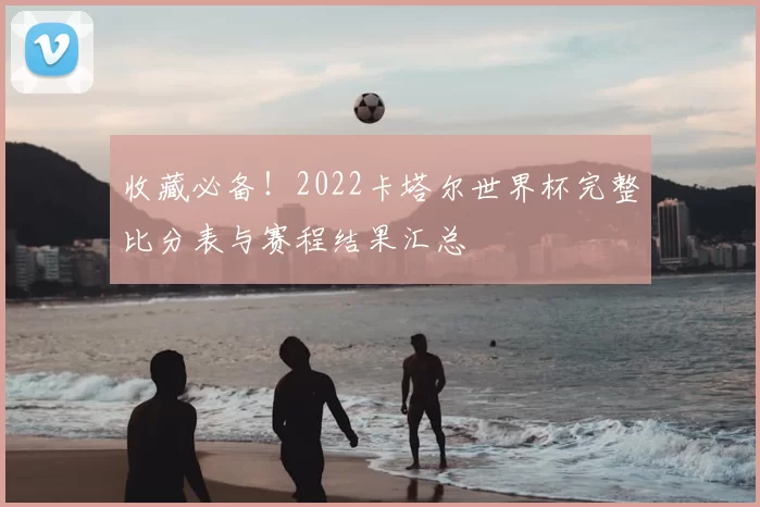 收藏必备！2022卡塔尔世界杯完整比分表与赛程结果汇总