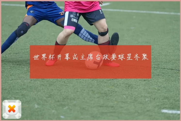 世界杯开幕式主席台政要球星齐聚