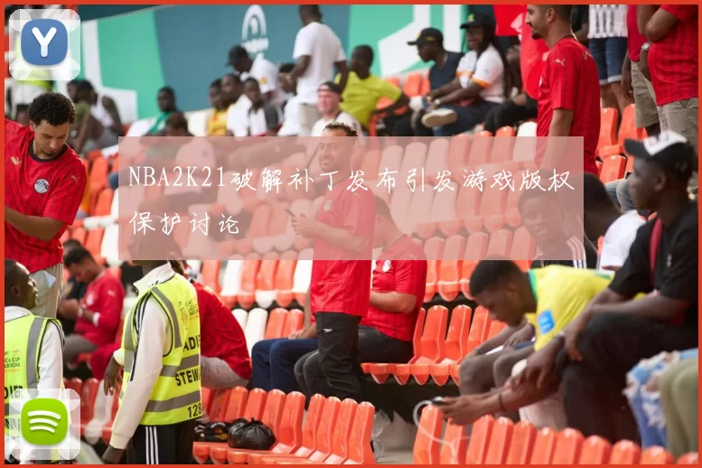 NBA2K21破解补丁发布引发游戏版权保护讨论