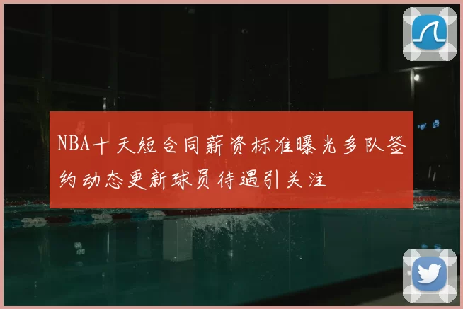 NBA十天短合同薪资标准曝光多队签约动态更新球员待遇引关注