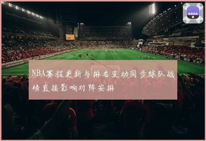 NBA赛程更新与排名变动同步球队战绩直接影响对阵安排
