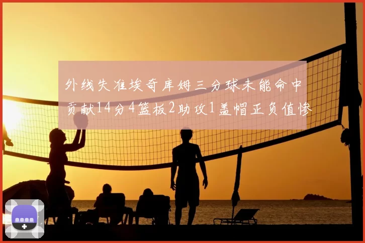 外线失准埃奇库姆三分球未能命中贡献14分4篮板2助攻1盖帽正负值惨淡29