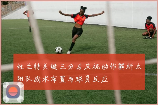 杜兰特关键三分后庆祝动作解析太阳队战术布置与球员反应