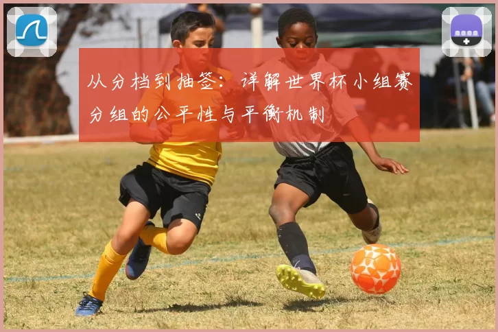 从分档到抽签：详解世界杯小组赛分组的公平性与平衡机制
