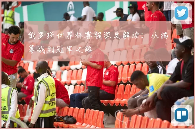 俄罗斯世界杯赛程深度解读：从揭幕战到冠军之路
