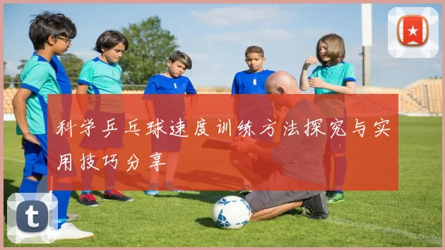 科学乒乓球速度训练方法探究与实用技巧分享