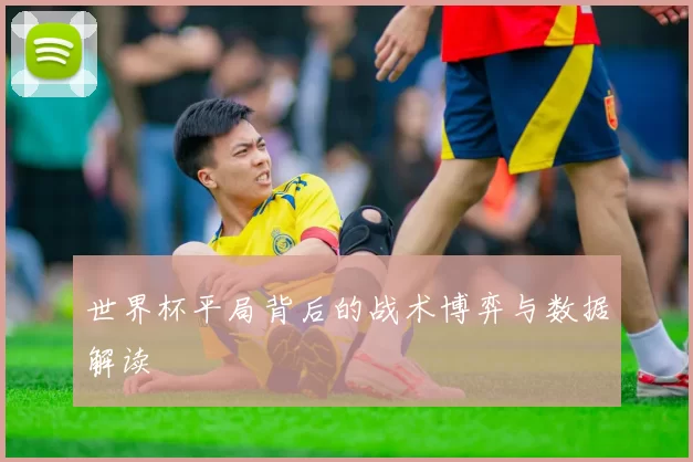世界杯平局背后的战术博弈与数据解读