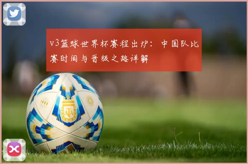 v3篮球世界杯赛程出炉:中国队比赛时间与晋级之路详解