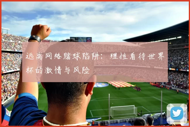 远离网络赌球陷阱:理性看待世界杯的激情与风险